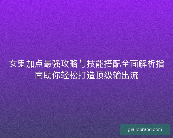 女鬼加点最强攻略与技能搭配全面解析指南助你轻松打造顶级输出流