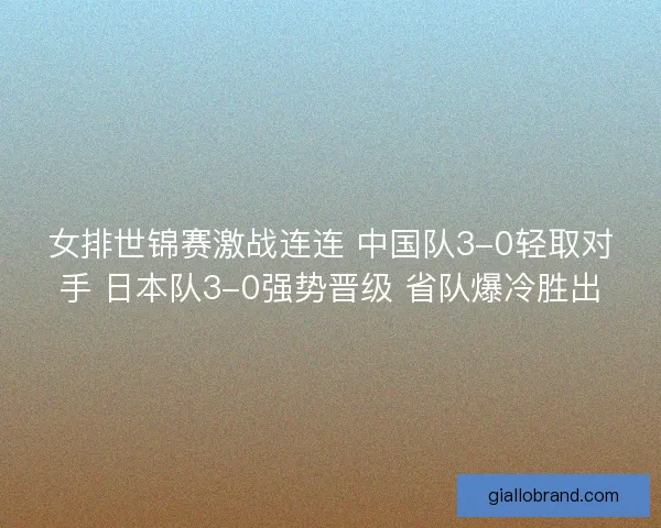女排世锦赛激战连连 中国队3-0轻取对手 日本队3-0强势晋级 省队爆冷胜出