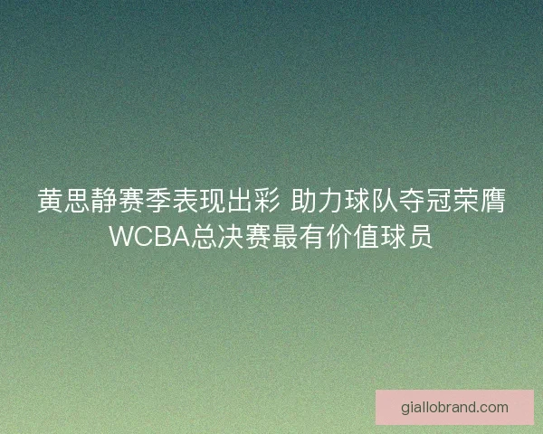 黄思静赛季表现出彩 助力球队夺冠荣膺WCBA总决赛最有价值球员